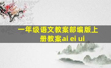 一年级语文教案部编版上册教案ai ei ui